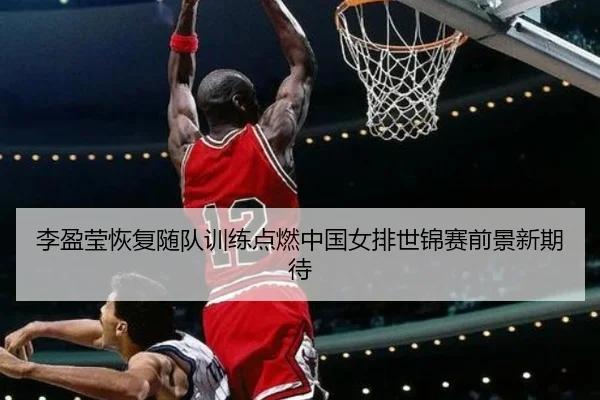 李盈莹恢复随队训练点燃中国女排世锦赛前景新期待